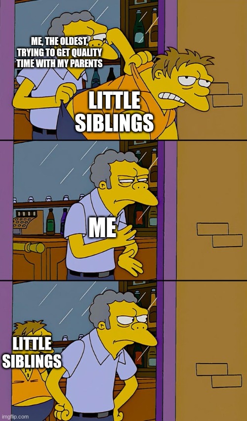 Siblings be like | ME, THE OLDEST, TRYING TO GET QUALITY TIME WITH MY PARENTS; LITTLE SIBLINGS; ME; LITTLE SIBLINGS | image tagged in moe throws barney,siblings,family,memes,funny,relatable | made w/ Imgflip meme maker