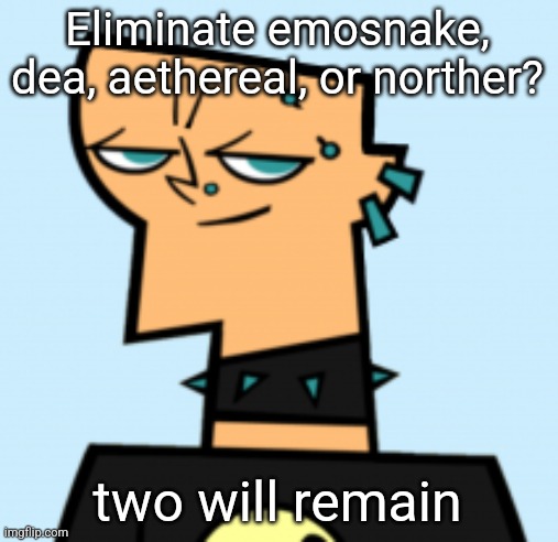 duncan | Eliminate emosnake, dea, aethereal, or norther? two will remain | image tagged in duncan | made w/ Imgflip meme maker