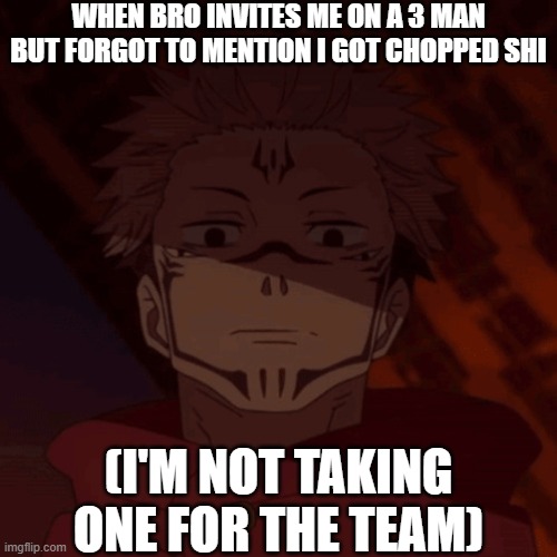 Theres no I in team | WHEN BRO INVITES ME ON A 3 MAN BUT FORGOT TO MENTION I GOT CHOPPED SHI; (I'M NOT TAKING ONE FOR THE TEAM) | image tagged in ghost when i catch you ghost | made w/ Imgflip meme maker