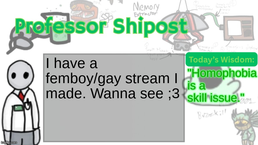 •⩊• | I have a femboy/gay stream I made. Wanna see ;3; "Homophobia is a skill issue." | image tagged in professor shitpost's anouncement template ver 2 | made w/ Imgflip meme maker