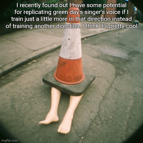 cono con gambe | I recently found out I have some potential for replicating green day's singer's voice if I train just a little more in that direction instead of training another direction. I think it's pretty cool | image tagged in cono con gambe | made w/ Imgflip meme maker
