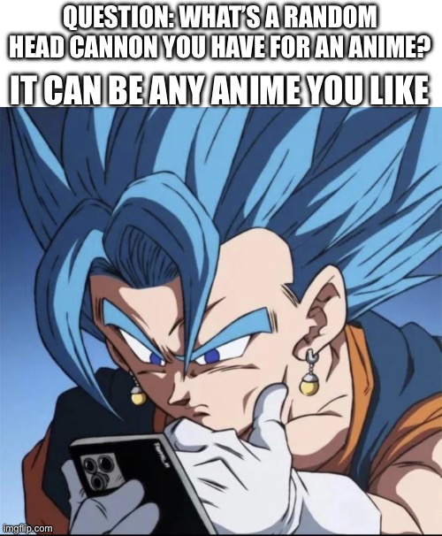 Not really a meme, but I want to ask | QUESTION: WHAT’S A RANDOM HEAD CANNON YOU HAVE FOR AN ANIME? IT CAN BE ANY ANIME YOU LIKE | image tagged in vegito looking at phone,goku,vegeta,dbz fusion,discussion,anime | made w/ Imgflip meme maker