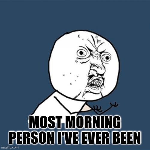 Y U No | MOST MORNING PERSON I'VE EVER BEEN | image tagged in memes,y u no | made w/ Imgflip meme maker