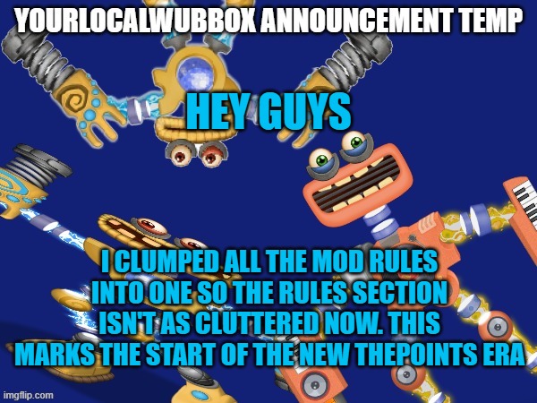 YourLocalWubbox Announcement Temp | HEY GUYS; I CLUMPED ALL THE MOD RULES INTO ONE SO THE RULES SECTION ISN'T AS CLUTTERED NOW. THIS MARKS THE START OF THE NEW THEPOINTS ERA | image tagged in yourlocalwubbox announcement temp | made w/ Imgflip meme maker
