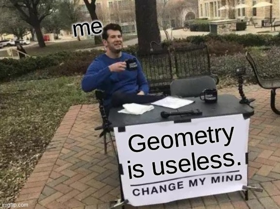 Prove me wrong. Do it. | me; Geometry is useless. | image tagged in memes,change my mind | made w/ Imgflip meme maker