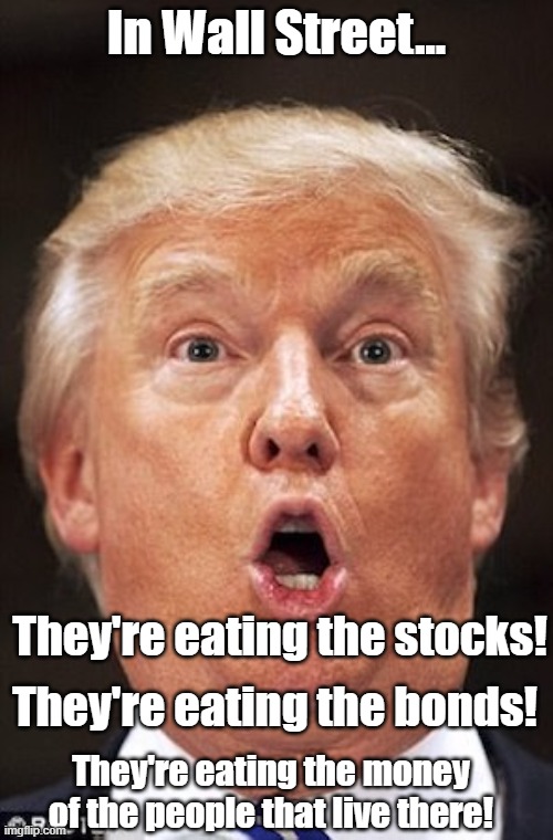 The Economy | In Wall Street... They're eating the stocks! They're eating the bonds! They're eating the money of the people that live there! | image tagged in trump dumb-ass | made w/ Imgflip meme maker