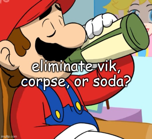 mario drinking | eliminate vik, corpse, or soda? | image tagged in mario drinking | made w/ Imgflip meme maker