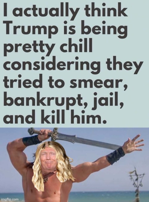Trump is being chill considering | image tagged in trump the barbarian,assassination | made w/ Imgflip meme maker