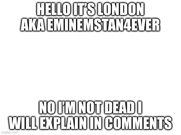 HELLO IT’S LONDON AKA EMINEMSTAN4EVER; NO I’M NOT DEAD I WILL EXPLAIN IN COMMENTS | made w/ Imgflip meme maker