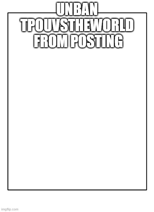 Blank Template | UNBAN TPOUVSTHEWORLD  FROM POSTING | image tagged in blank template | made w/ Imgflip meme maker