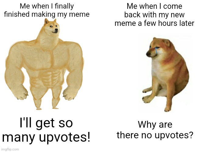 This happens to me, and no, I'm not upvote begging. | Me when I finally finished making my meme; Me when I come back with my new meme a few hours later; I'll get so many upvotes! Why are there no upvotes? | image tagged in memes,buff doge vs cheems,imgflip,funny | made w/ Imgflip meme maker