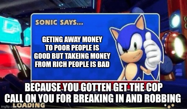 never break in houses | GETING AWAY MONEY TO POOR PEOPLE IS GOOD BUT TAKEING MONEY FROM RICH PEOPLE IS BAD; BECAUSE YOU GOTTEN GET THE COP CALL ON YOU FOR BREAKING IN AND ROBBING | image tagged in sonic says | made w/ Imgflip meme maker
