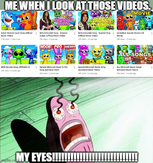 bruh. | ME WHEN I LOOK AT THOSE VIDEOS. MY EYES!!!!!!!!!!!!!!!!!!!!!!!!!!!! | image tagged in spongebob my eyes | made w/ Imgflip meme maker