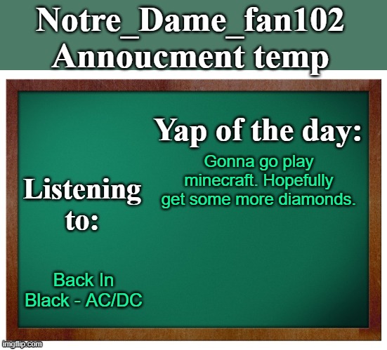 Notre_dame_fan102's Announcement temp | Gonna go play minecraft. Hopefully get some more diamonds. Back In Black - AC/DC | image tagged in notre_dame_fan102's announcement temp | made w/ Imgflip meme maker