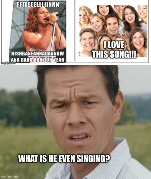 I googled those lyrics and no results | WHAT IS HE EVEN SINGING? | image tagged in huh,rock bands,music,annoying | made w/ Imgflip meme maker