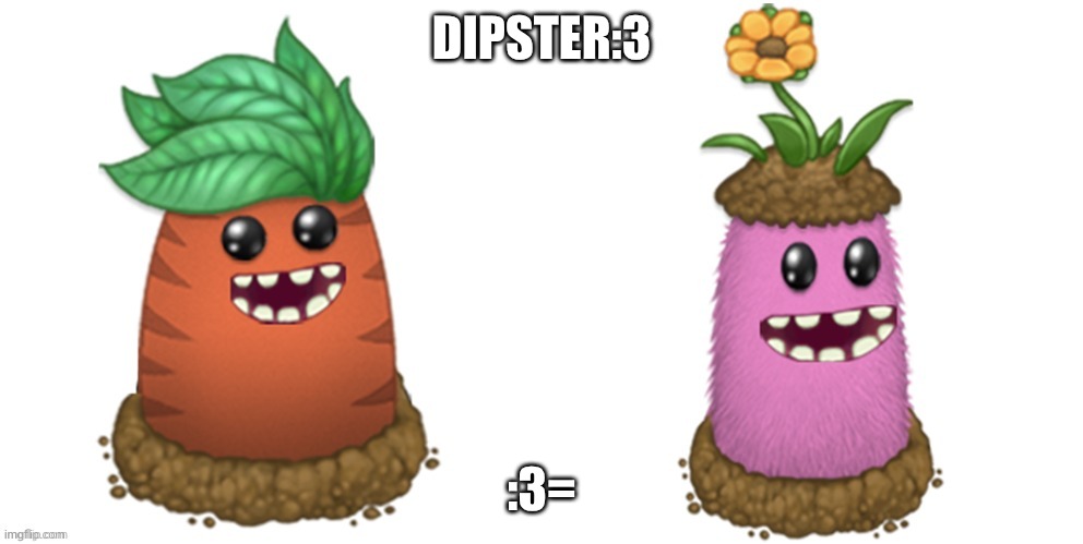 dipsters:3 | DIPSTER:3; :3= | image tagged in my singing monsters | made w/ Imgflip meme maker