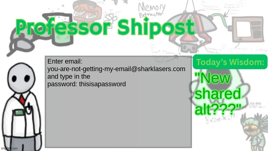 Professor Shitpost's anouncement template Ver. 2 | Enter email: you-are-not-getting-my-email@sharklasers.com and type in the password: thisisapassword; "New shared alt???" | image tagged in professor shitpost's anouncement template ver 2 | made w/ Imgflip meme maker