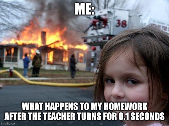 Disaster Girl Meme | ME:; WHAT HAPPENS TO MY HOMEWORK AFTER THE TEACHER TURNS FOR 0.1 SECONDS | image tagged in memes,disaster girl | made w/ Imgflip meme maker