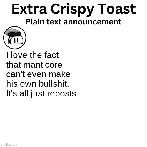 Extra_Crispy_Toast Plain Text Announcement Template | I love the fact that manticore can't even make his own bullshit. It's all just reposts. | image tagged in extra_crispy_toast plain text announcement template | made w/ Imgflip meme maker