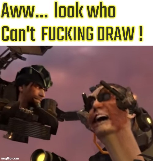 Aww look who can't say | FUCKING DRAW | image tagged in aww look who can't say | made w/ Imgflip meme maker