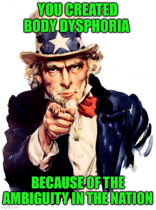 Uncle Sam | YOU CREATED BODY DYSPHORIA; BECAUSE OF THE AMBIGUITY IN THE NATION | image tagged in memes,uncle sam | made w/ Imgflip meme maker