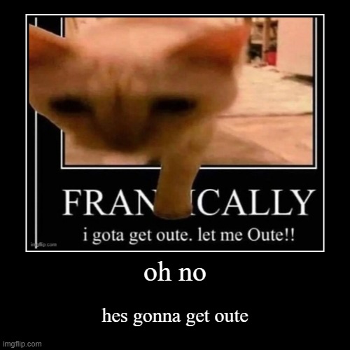 oh no | hes gonna get oute | image tagged in funny,demotivationals | made w/ Imgflip demotivational maker