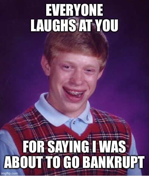 History Repeats Itself They Never Learned | EVERYONE LAUGHS AT YOU; FOR SAYING I WAS ABOUT TO GO BANKRUPT | image tagged in memes,bad luck brian | made w/ Imgflip meme maker