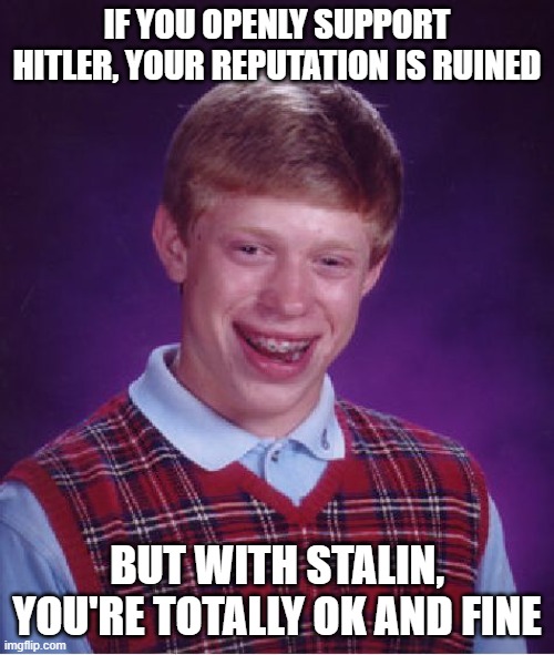 I don't get it. | IF YOU OPENLY SUPPORT HITLER, YOUR REPUTATION IS RUINED; BUT WITH STALIN, YOU'RE TOTALLY OK AND FINE | image tagged in memes,bad luck brian | made w/ Imgflip meme maker