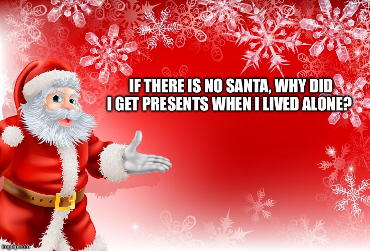 Make this make sense | IF THERE IS NO SANTA, WHY DID I GET PRESENTS WHEN I LIVED ALONE? | image tagged in christmas santa blank | made w/ Imgflip meme maker