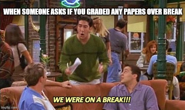 ross friends break | WHEN SOMEONE ASKS IF YOU GRADED ANY PAPERS OVER BREAK | image tagged in ross friends break | made w/ Imgflip meme maker