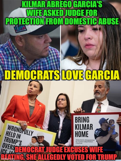 Democrat “ believe all women” just don’t protect all women | KILMAR ABREGO GARCIA'S WIFE ASKED JUDGE FOR PROTECTION FROM DOMESTIC ABUSE; DEMOCRATS LOVE GARCIA; DEMOCRAT JUDGE EXCUSES WIFE BEATING, SHE ALLEGEDLY VOTED FOR TRUMP | image tagged in gifs,democrats,illegal immigration,domestic abuse,domestic violence | made w/ Imgflip meme maker