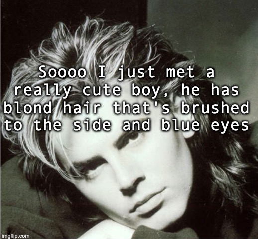 asdfasdfasdfasdfASDF | Soooo I just met a really cute boy, he has blond hair that's brushed to the side and blue eyes | image tagged in john taylor | made w/ Imgflip meme maker