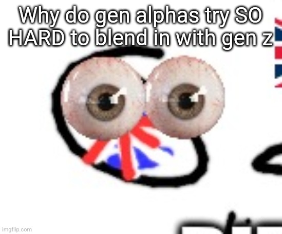 Example is them pretending to hate brainrot to look cool | Why do gen alphas try SO HARD to blend in with gen z | image tagged in britain | made w/ Imgflip meme maker