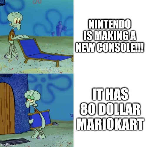 Every. Video. Game. Fan. Right. Now. | NINTENDO IS MAKING A NEW CONSOLE!!! IT HAS 80 DOLLAR MARIOKART | image tagged in squidward chair | made w/ Imgflip meme maker