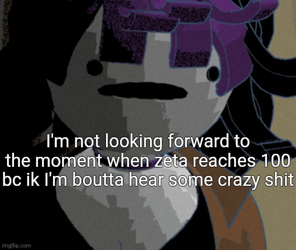 I'm not looking forward to the moment when zeta reaches 100 bc ik I'm boutta hear some crazy shit | made w/ Imgflip meme maker
