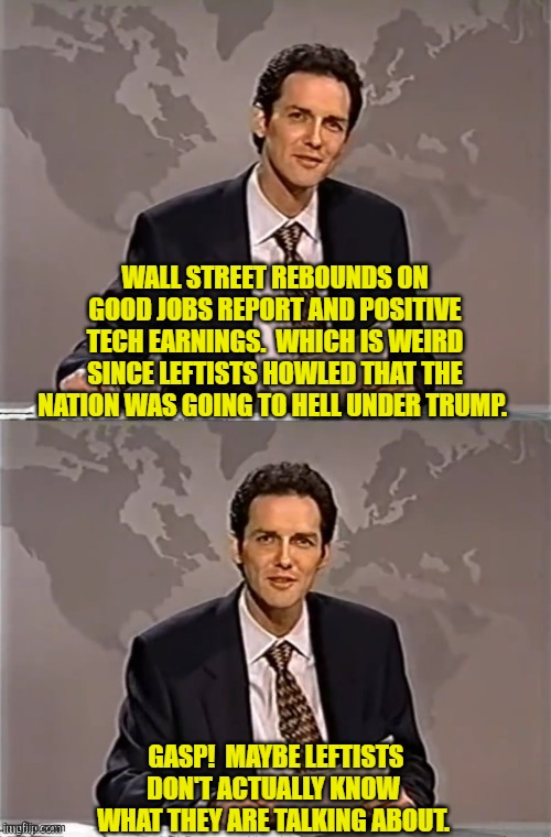 Maybe we shouldn't listen to idiots who thought Bidenomics was a good idea. | WALL STREET REBOUNDS ON GOOD JOBS REPORT AND POSITIVE TECH EARNINGS.  WHICH IS WEIRD SINCE LEFTISTS HOWLED THAT THE NATION WAS GOING TO HELL UNDER TRUMP. GASP!  MAYBE LEFTISTS DON'T ACTUALLY KNOW WHAT THEY ARE TALKING ABOUT. | image tagged in weekend update with norm | made w/ Imgflip meme maker