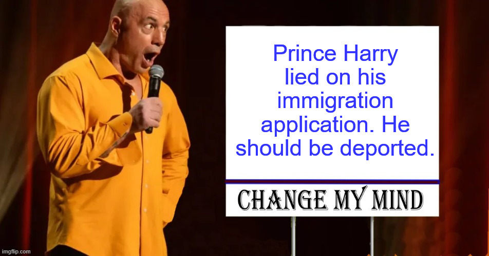 Change my mind. | Prince Harry lied on his immigration application. He should be deported. | image tagged in deport,prince harry | made w/ Imgflip meme maker