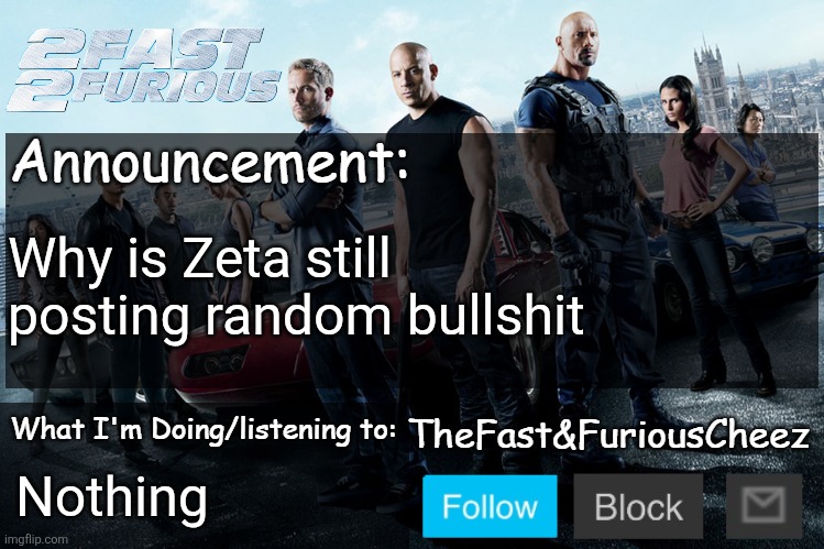 Fast & Furious V1.0 | Why is Zeta still posting random bullshit; Nothing | image tagged in fast furious v1 0 | made w/ Imgflip meme maker