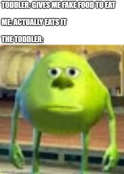 A | TODDLER: GIVES ME FAKE FOOD TO EAT
 
ME: ACTUALLY EATS IT
 
THE TODDLER: | image tagged in sully wazowski,monsters inc,lol so funny,memes,funny memes,toddler | made w/ Imgflip meme maker