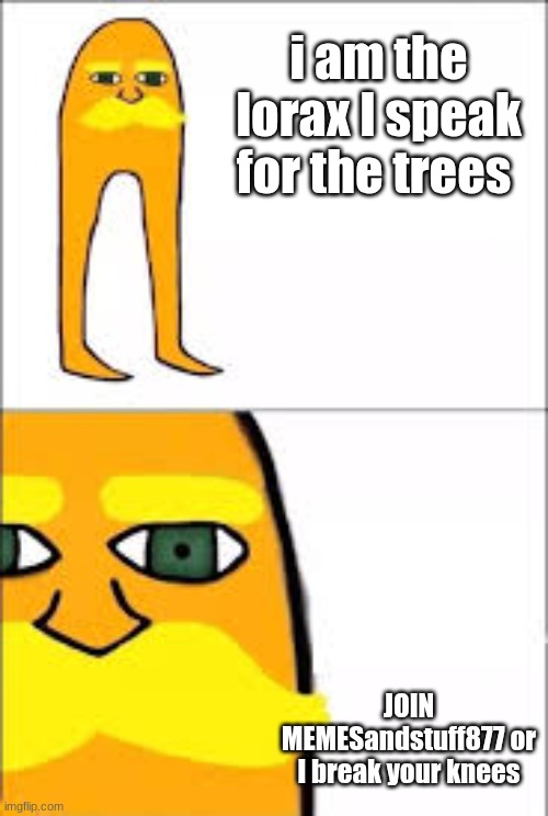I will break your knees | i am the lorax I speak for the trees; JOIN MEMESandstuff877 or I break your knees | image tagged in lorax format | made w/ Imgflip meme maker