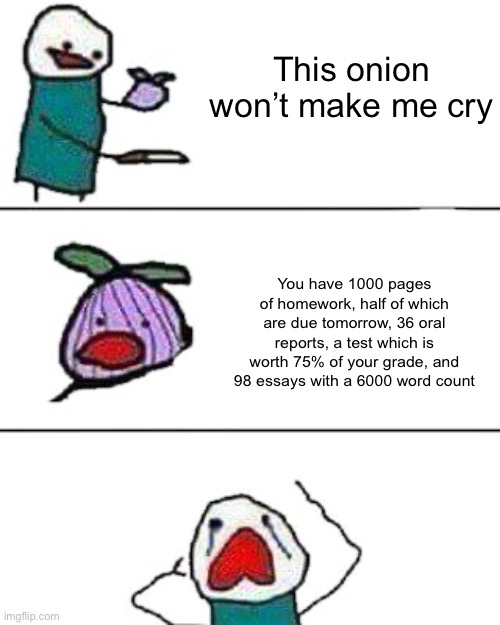 Oh, don’t forget the pop quiz! | This onion won’t make me cry; You have 1000 pages of homework, half of which are due tomorrow, 36 oral reports, a test which is worth 75% of your grade, and 98 essays with a 6000 word count | image tagged in this onion won't make me cry | made w/ Imgflip meme maker