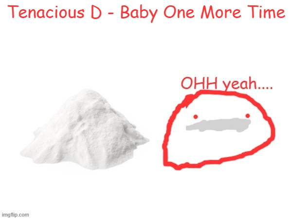 cocaina | Tenacious D - Baby One More Time | image tagged in cocaina | made w/ Imgflip meme maker