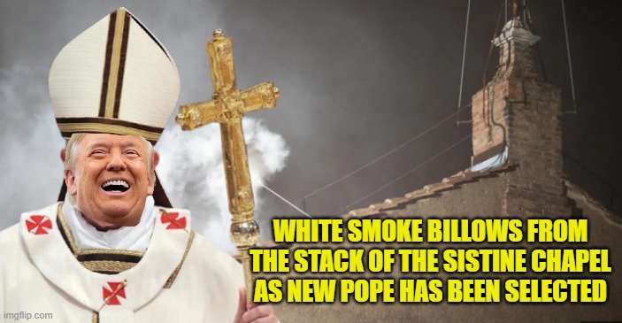 Some say the smoke had an orange hew! | WHITE SMOKE BILLOWS FROM THE STACK OF THE SISTINE CHAPEL AS NEW POPE HAS BEEN SELECTED | image tagged in pope,trump,vatican,maga,the pope,donald trump | made w/ Imgflip meme maker