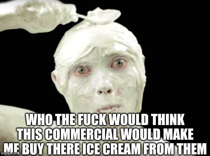 CURSED COMMERCIAL | WHO THE FUCK WOULD THINK THIS COMMERCIAL WOULD MAKE ME BUY THERE ICE CREAM FROM THEM | image tagged in commercial | made w/ Imgflip meme maker