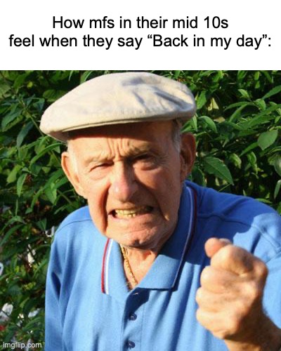 Yall just have a laugh | How mfs in their mid 10s feel when they say “Back in my day”: | image tagged in angry old man,memes,relatable,funny,back in my day | made w/ Imgflip meme maker