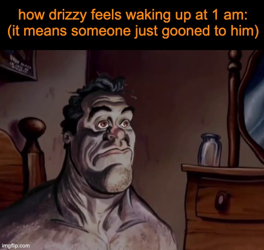 . | how drizzy feels waking up at 1 am:

(it means someone just gooned to him) | image tagged in ren and stimpy wake up | made w/ Imgflip meme maker