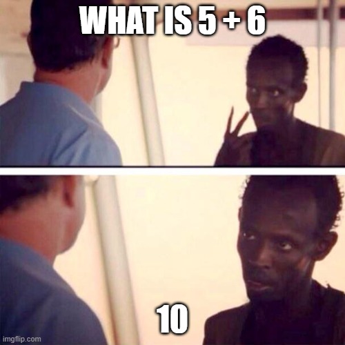 Captain Phillips - I'm The Captain Now | WHAT IS 5 + 6; 10 | image tagged in memes,captain phillips - i'm the captain now | made w/ Imgflip meme maker