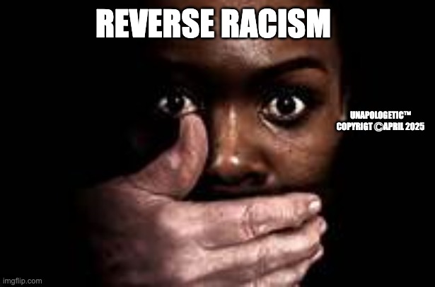 reverse | REVERSE RACISM; UNAPOLOGETIC™
COPYRIGT ⒸAPRIL 2025 | image tagged in racism | made w/ Imgflip meme maker
