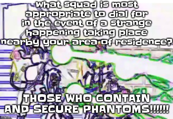 I am not afraid of any specters | what squad is most appropriate to dial for in the event of a strange happening taking place nearby your area of residence? THOSE WHO CONTAIN AND SECURE PHANTOMS!!!!!! | image tagged in horrendously bright | made w/ Imgflip meme maker