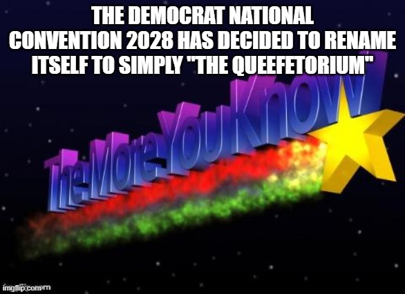 the more you know | THE DEMOCRAT NATIONAL CONVENTION 2028 HAS DECIDED TO RENAME ITSELF TO SIMPLY "THE QUEEFETORIUM" | image tagged in the more you know | made w/ Imgflip meme maker